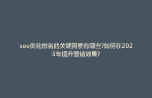 乡宁县seo优化排名的关键因素有哪些?如何在2025年提升营销效果?