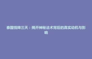 云和县泰国情降三天：揭开神秘法术背后的真实动机与影响