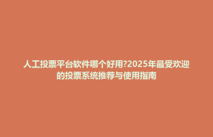 清原满族自治县人工投票平台软件哪个好用?2025年最受欢迎的投票系统推荐与使用指南