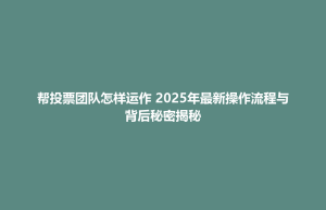 奈曼旗帮投票团队怎样运作 2025年最新操作流程与背后秘密揭秘