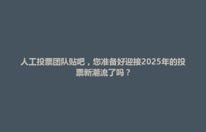 安龙县人工投票团队贴吧，您准备好迎接2025年的投票新潮流了吗？