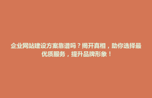 企业网站建设方案靠谱吗？揭开真相，助你选择最优质服务，提升品牌形象！