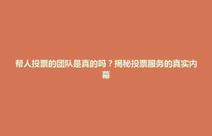 昌江区帮人投票的团队是真的吗？揭秘投票服务的真实内幕