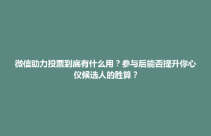 蒸湘区微信助力投票到底有什么用？参与后能否提升你心仪候选人的胜算？