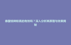 张家界市泰国情降粉真的有效吗？深入分析其原理与效果揭秘