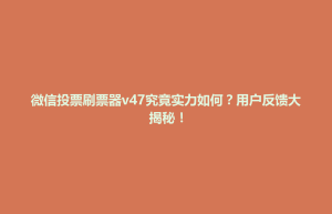 微信投票刷票器v47究竟实力如何？用户反馈大揭秘！