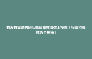 鲤城区有没有靠谱的团队能帮我在微信上投票？投票拉票技巧全揭秘！