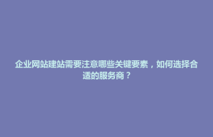 阿拉善左旗企业网站建站需要注意哪些关键要素，如何选择合适的服务商？