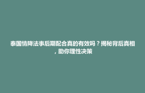 楚雄市泰国情降法事后期配合真的有效吗？揭秘背后真相，助你理性决策