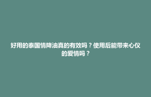 蒸湘区好用的泰国情降油真的有效吗？使用后能带来心仪的爱情吗？