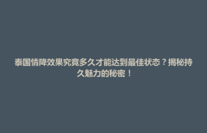 中正区泰国情降效果究竟多久才能达到最佳状态？揭秘持久魅力的秘密！