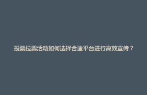 投票拉票活动如何选择合适平台进行高效宣传？