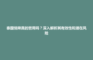 孟连傣族拉祜族佤族自治县泰国情降真的管用吗？深入解析其有效性和潜在风险