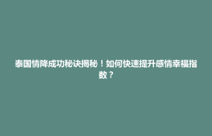 南长区泰国情降成功秘诀揭秘！如何快速提升感情幸福指数？