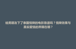 招远市给男朋友下了泰国情降的电影靠谱吗？情降效果与真实爱情的界限在哪？