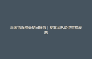 天柱县泰国情降降头挽回感情 | 专业团队助你重拾爱恋
