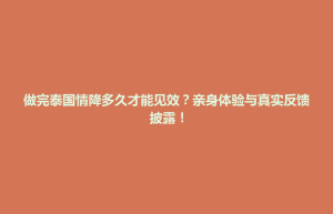 招远市做完泰国情降多久才能见效？亲身体验与真实反馈披露！