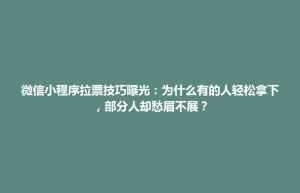 科尔沁左翼中旗微信小程序拉票技巧曝光：为什么有的人轻松拿下，部分人却愁眉不展？