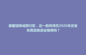 连平县泰国情降成愿付款，这一趋势将在2026年改变东南亚旅游业格局吗？