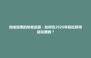 微信投票的秘密武器：如何在2026年轻松获得超高票数？
