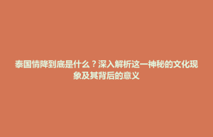 前金区泰国情降到底是什么？深入解析这一神秘的文化现象及其背后的意义