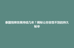 大田县泰国情降效果持续几年？揭秘让你意想不到的持久秘辛