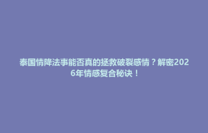 中正区泰国情降法事能否真的拯救破裂感情？解密2026年情感复合秘诀！