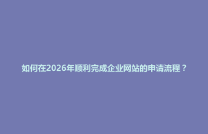 蒸湘区如何在2026年顺利完成企业网站的申请流程？