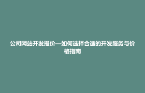 剑川县公司网站开发报价—如何选择合适的开发服务与价格指南