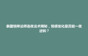 秀屿区泰国情降法师连夜法术揭秘，情感变化是否能一夜逆转？