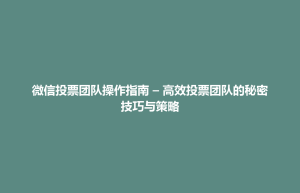 招远市微信投票团队操作指南 – 高效投票团队的秘密技巧与策略