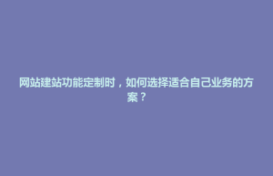 隆阳区网站建站功能定制时，如何选择适合自己业务的方案？