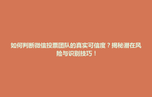 玉山县如何判断微信投票团队的真实可信度？揭秘潜在风险与识别技巧！