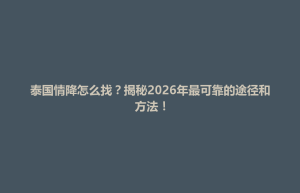 中正区泰国情降怎么找？揭秘2026年最可靠的途径和方法！