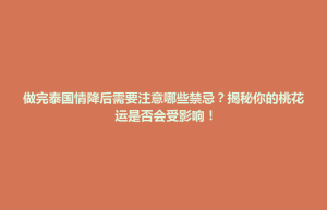 连平县做完泰国情降后需要注意哪些禁忌？揭秘你的桃花运是否会受影响！