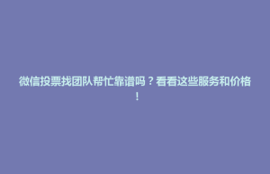 东台市微信投票找团队帮忙靠谱吗？看看这些服务和价格！