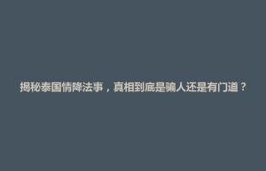 招远市揭秘泰国情降法事，真相到底是骗人还是有门道？