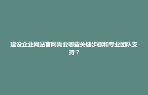 博兴县建设企业网站官网需要哪些关键步骤和专业团队支持？