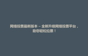 博兴县网络投票最新版本 – 全新升级网络投票平台，助您轻松拉票！