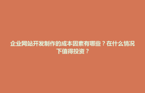 蒸湘区企业网站开发制作的成本因素有哪些？在什么情况下值得投资？