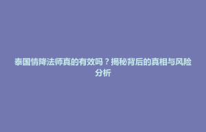 通辽市泰国情降法师真的有效吗？揭秘背后的真相与风险分析
