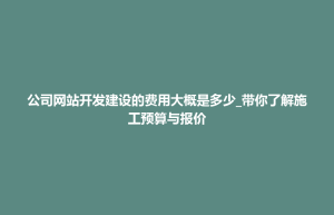 孟连傣族拉祜族佤族自治县公司网站开发建设的费用大概是多少_带你了解施工预算与报价
