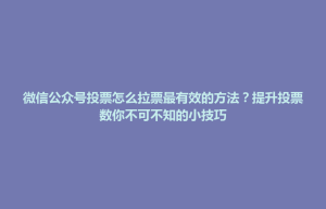 招远市微信公众号投票怎么拉票最有效的方法？提升投票数你不可不知的小技巧