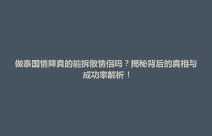 招远市做泰国情降真的能拆散情侣吗？揭秘背后的真相与成功率解析！