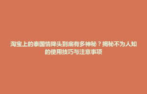 招远市淘宝上的泰国情降头到底有多神秘？揭秘不为人知的使用技巧与注意事项