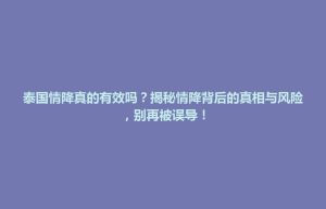 招远市泰国情降真的有效吗？揭秘情降背后的真相与风险，别再被误导！