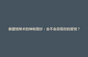 前金区泰国情降术的神秘面纱：会不会反噬你的爱情？