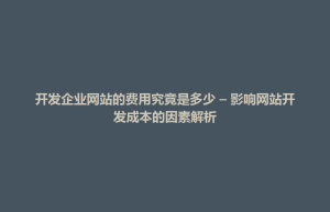 博兴县开发企业网站的费用究竟是多少 – 影响网站开发成本的因素解析