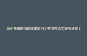 新晃侗族自治县张小白泰国情降效果如何？有没有真实案例分享？