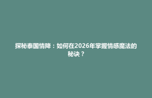 清浦区探秘泰国情降：如何在2026年掌握情感魔法的秘诀？